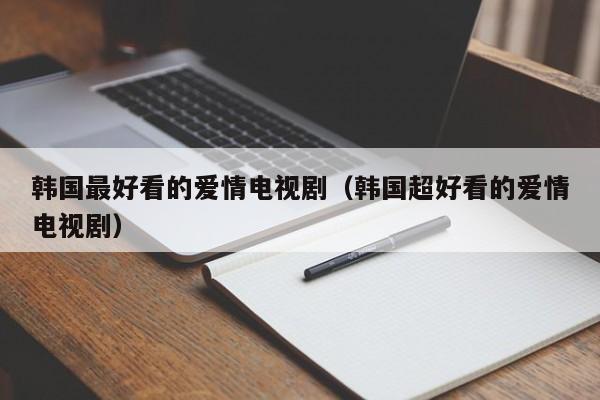 韩国最好看的爱情电视剧（韩国超好看的爱情电视剧）