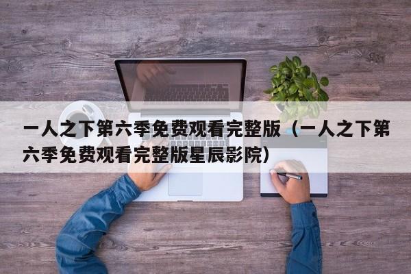 一人之下第六季免费观看完整版（一人之下第六季免费观看完整版星辰影院）