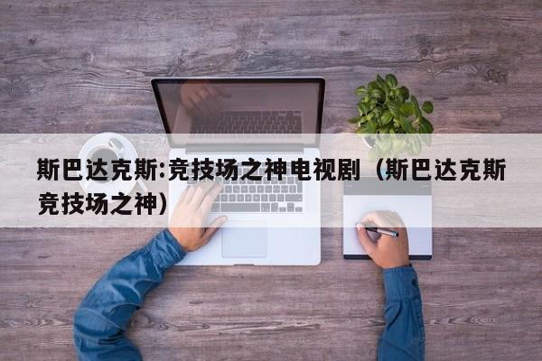 斯巴达克斯:竞技场之神电视剧（斯巴达克斯竞技场之神）