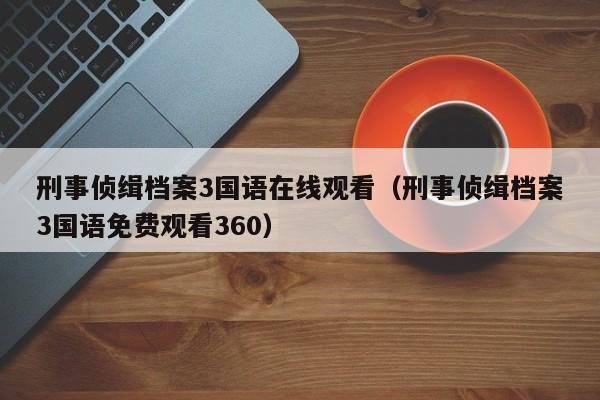 刑事侦缉档案3国语在线观看（刑事侦缉档案3国语免费观看360）
