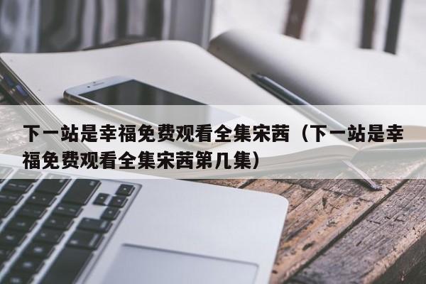 下一站是幸福免费观看全集宋茜（下一站是幸福免费观看全集宋茜第几集）