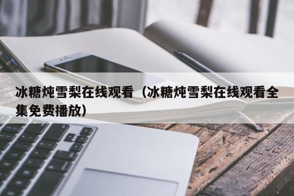 冰糖炖雪梨在线观看（冰糖炖雪梨在线观看全集免费播放）