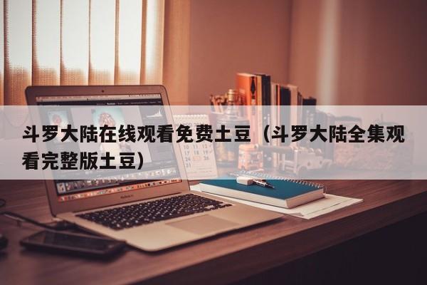 斗罗大陆在线观看免费土豆（斗罗大陆全集观看完整版土豆）