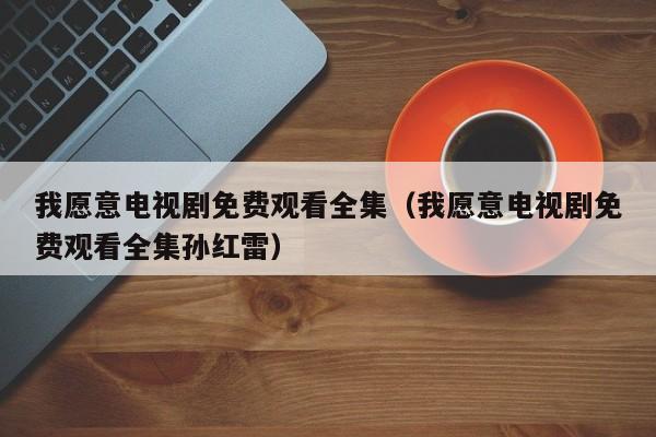 我愿意电视剧免费观看全集（我愿意电视剧免费观看全集孙红雷）