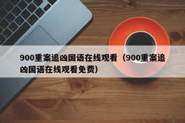 900重案追凶国语在线观看（900重案追凶国语在线观看免费）