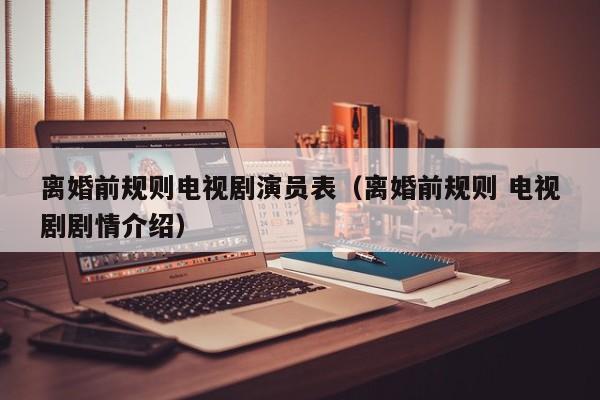 离婚前规则电视剧演员表（离婚前规则 电视剧剧情介绍）