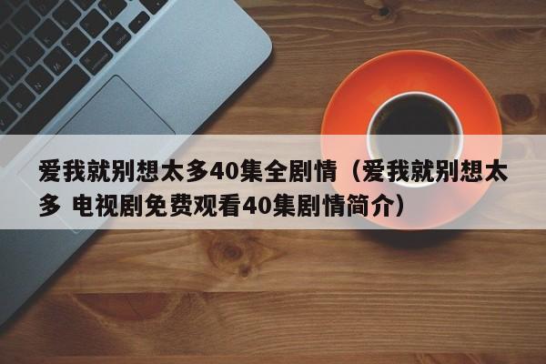 爱我就别想太多40集全剧情（爱我就别想太多 电视剧免费观看40集剧情简介）