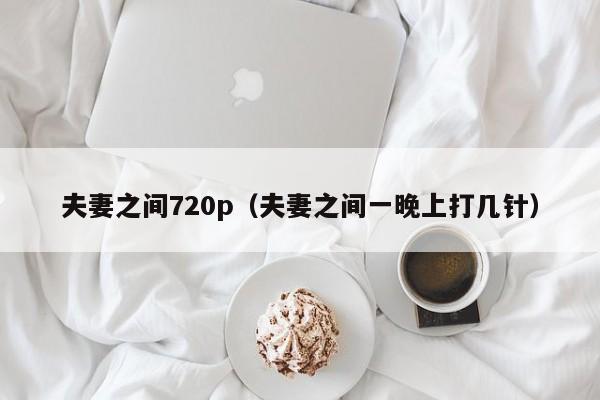 夫妻之间720p（夫妻之间一晚上打几针）