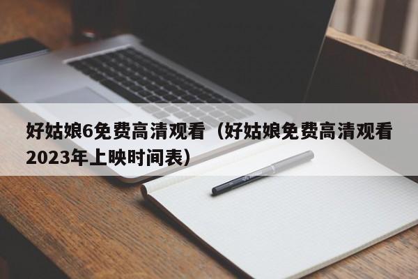 好姑娘6免费高清观看（好姑娘免费高清观看2023年上映时间表）