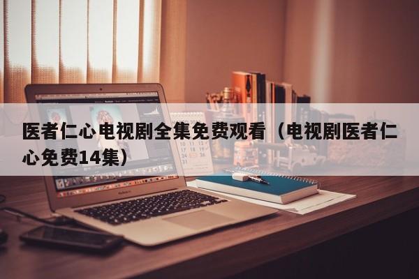 医者仁心电视剧全集免费观看（电视剧医者仁心免费14集）