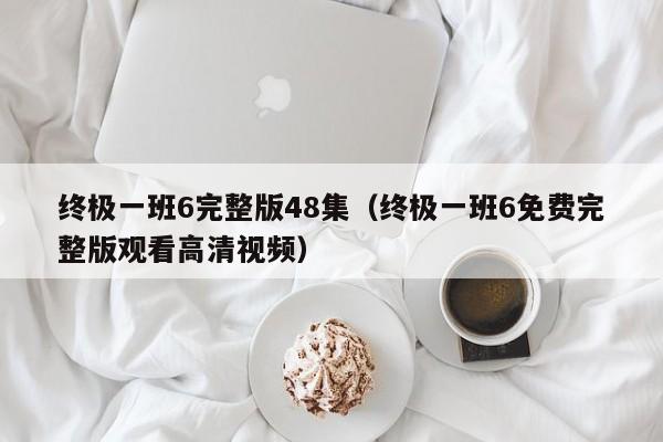 终极一班6完整版48集（终极一班6免费完整版观看高清视频）