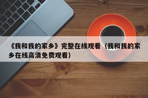 《我和我的家乡》完整在线观看（我和我的家乡在线高清免费观看）