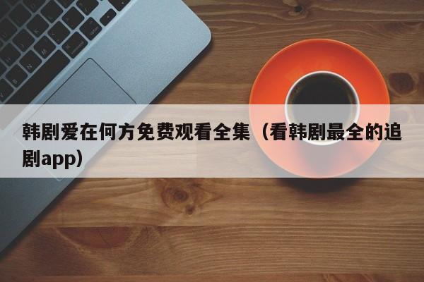 韩剧爱在何方免费观看全集（看韩剧最全的追剧app）