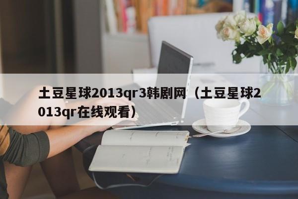 土豆星球2013qr3韩剧网（土豆星球2013qr在线观看）