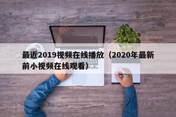 最近2019视频在线播放（2020年最新前小视频在线观看）