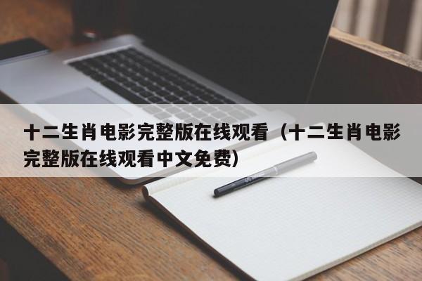 十二生肖电影完整版在线观看（十二生肖电影完整版在线观看中文免费）