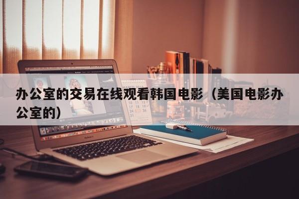 办公室的交易在线观看韩国电影（美国电影办公室的）