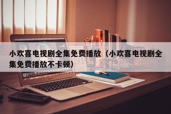 小欢喜电视剧全集免费播放（小欢喜电视剧全集免费播放不卡顿）