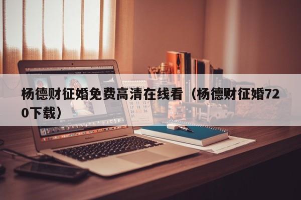 杨德财征婚免费高清在线看（杨德财征婚720下载）