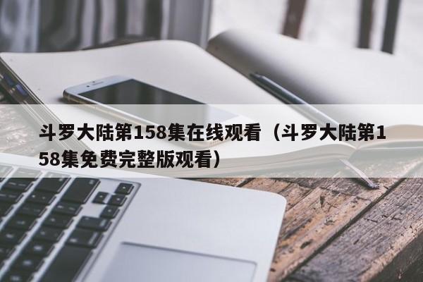 斗罗大陆第158集在线观看（斗罗大陆第158集免费完整版观看）