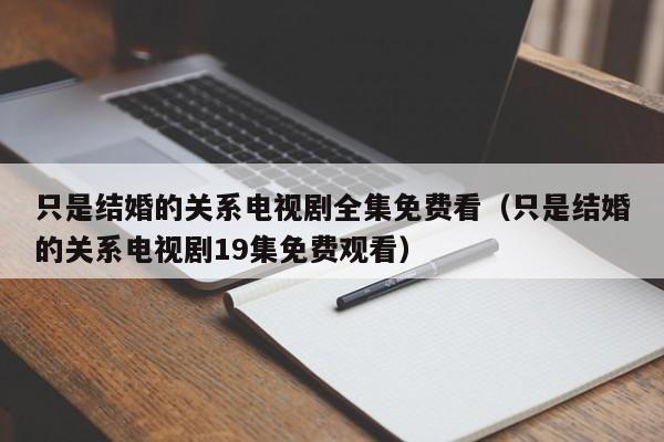 只是结婚的关系电视剧全集免费看（只是结婚的关系电视剧19集免费观看）