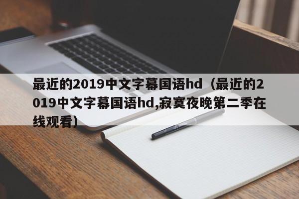 最近的2019中文字幕国语hd（最近的2019中文字幕国语hd,寂寞夜晚第二季在线观看）