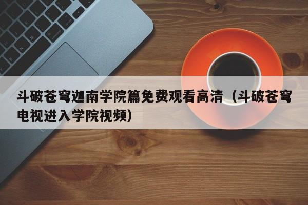 斗破苍穹迦南学院篇免费观看高清（斗破苍穹电视进入学院视频）