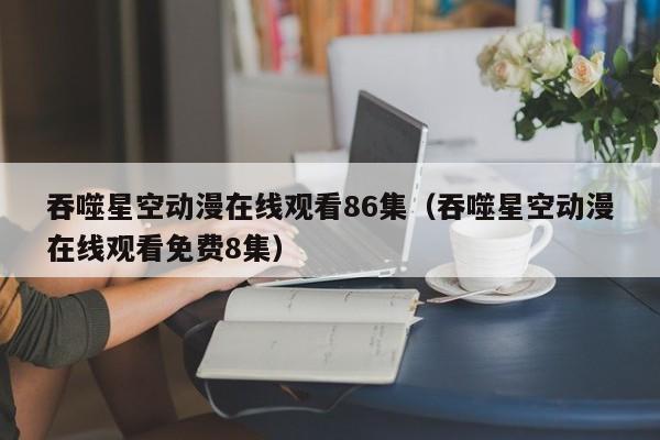 吞噬星空动漫在线观看86集（吞噬星空动漫在线观看免费8集）