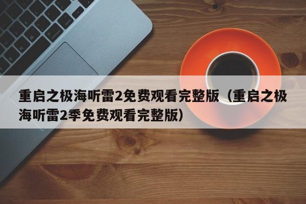 重启之极海听雷2免费观看完整版（重启之极海听雷2季免费观看完整版）