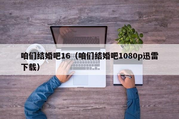 咱们结婚吧16（咱们结婚吧1080p迅雷下载）
