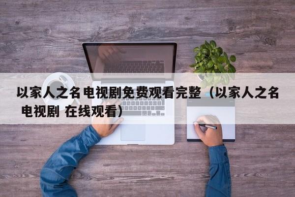 以家人之名电视剧免费观看完整（以家人之名 电视剧 在线观看）
