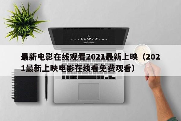 最新电影在线观看2021最新上映（2021最新上映电影在线看免费观看）