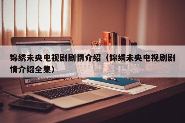 锦绣未央电视剧剧情介绍（锦绣未央电视剧剧情介绍全集）