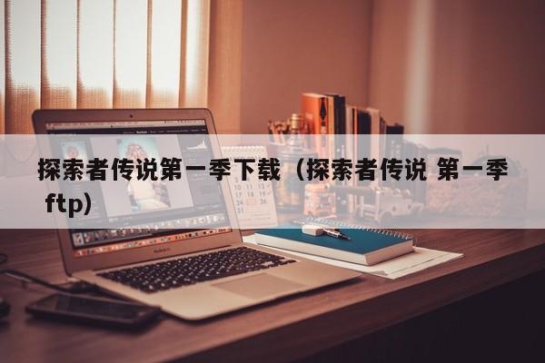 探索者传说第一季下载（探索者传说 第一季 ftp）