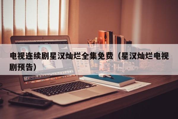 电视连续剧星汉灿烂全集免费（星汉灿烂电视剧预告）