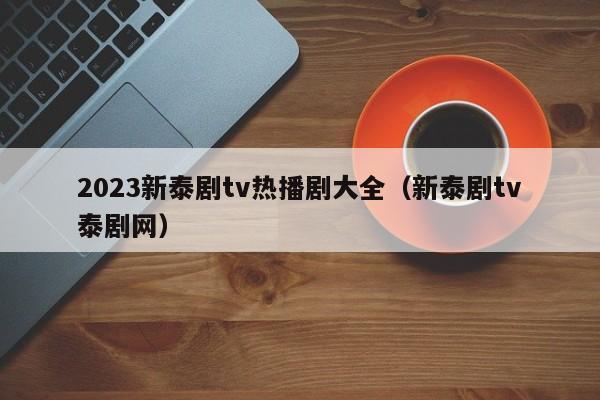 2023新泰剧tv热播剧大全（新泰剧tv泰剧网）