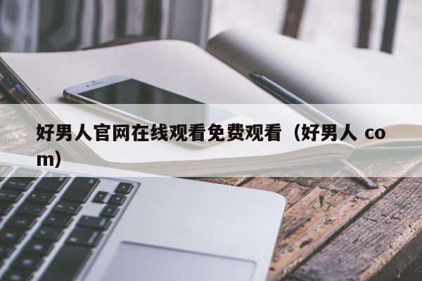 好男人官网在线观看免费观看（好男人 com）
