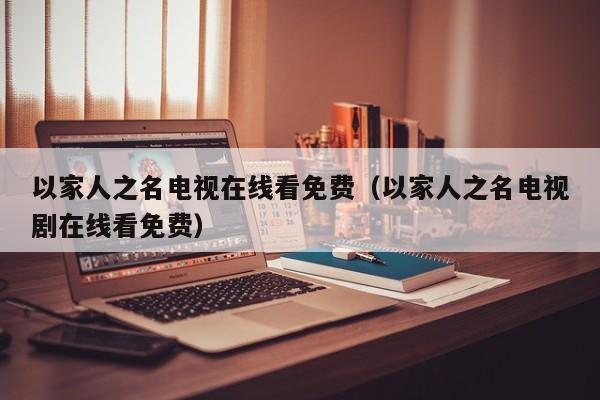 以家人之名电视在线看免费（以家人之名电视剧在线看免费）