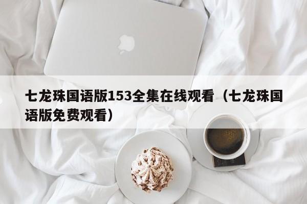 七龙珠国语版153全集在线观看（七龙珠国语版免费观看）