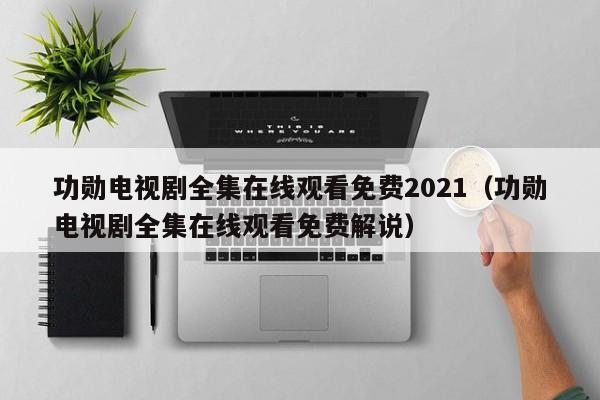 功勋电视剧全集在线观看免费2021（功勋电视剧全集在线观看免费解说）
