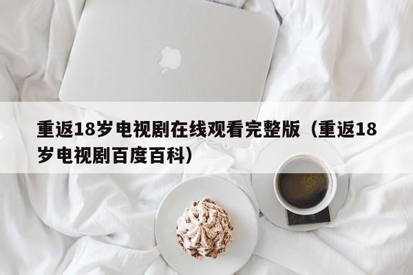 重返18岁电视剧在线观看完整版（重返18岁电视剧百度百科）
