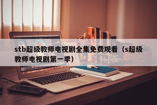 stb超级教师电视剧全集免费观看（s超级教师电视剧第一季）