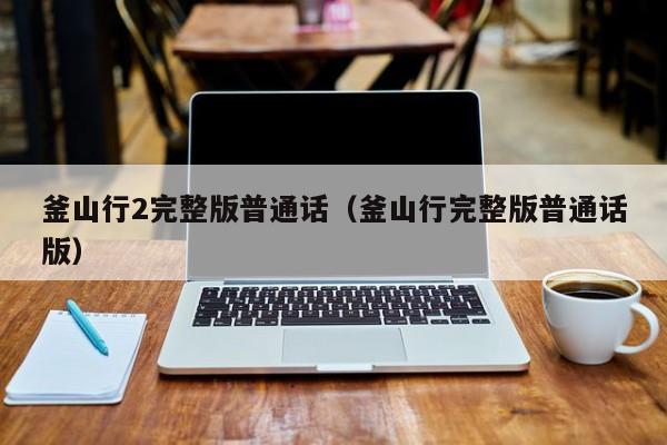 釜山行2完整版普通话（釜山行完整版普通话版）