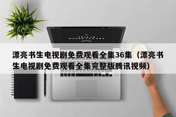 漂亮书生电视剧免费观看全集36集（漂亮书生电视剧免费观看全集完整版腾讯视频）