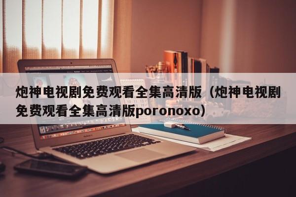 炮神电视剧免费观看全集高清版（炮神电视剧免费观看全集高清版poronoxo）