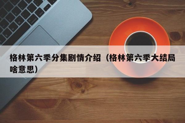 格林第六季分集剧情介绍（格林第六季大结局啥意思）