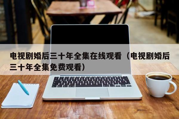电视剧婚后三十年全集在线观看（电视剧婚后三十年全集免费观看）