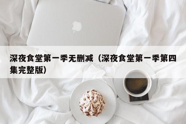 深夜食堂第一季无删减（深夜食堂第一季第四集完整版）