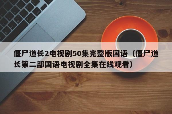 僵尸道长2电视剧50集完整版国语（僵尸道长第二部国语电视剧全集在线观看）