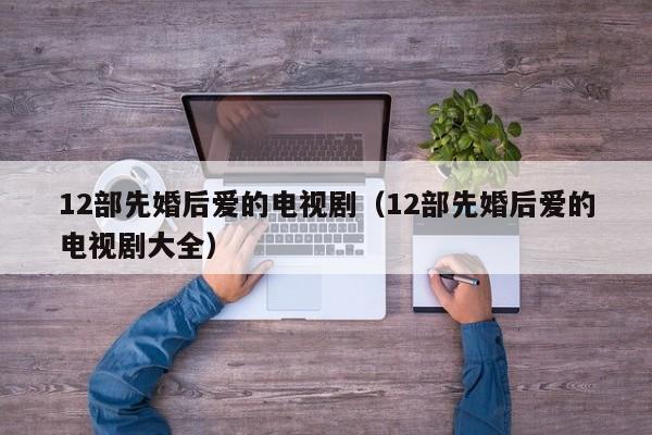 12部先婚后爱的电视剧（12部先婚后爱的电视剧大全）